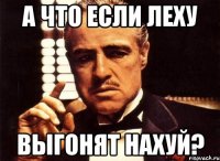 а что если леху выгонят нахуй?