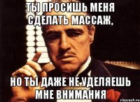 ты просишь меня сделать массаж, но ты даже не уделяешь мне внимания