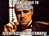 ти кажеш, що ти українець але не йдеш на мегамарш