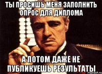 ты просишь меня заполнить опрос для диплома а потом даже не публикуешь результаты