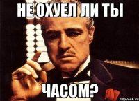 не охуел ли ты часом?