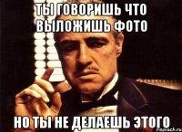 ты говоришь что выложишь фото но ты не делаешь этого