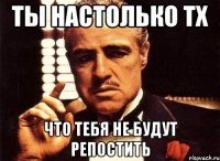 ты настолько тх что тебя не будут репостить