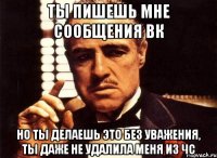 ты пишешь мне сообщения вк но ты делаешь это без уважения, ты даже не удалила меня из чс