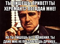 ты пишешь: привет! ты херомант? погадай мне! но ты пишешь без уважения, ты даже мне не предлагаешь дружбу...