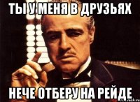 ты у меня в друзьях нече отберу на рейде