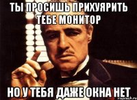 ты просишь прихуярить тебе монитор но у тебя даже окна нет