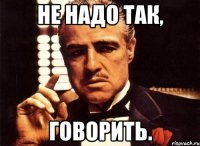 не надо так, говорить.