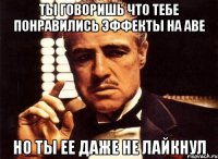 ты говоришь что тебе понравились эффекты на аве но ты ее даже не лайкнул