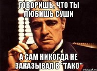 говоришь, что ты любишь суши а сам никогда не заказывал в "тако"