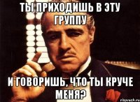 ты приходишь в эту группу и говоришь, что ты круче меня?