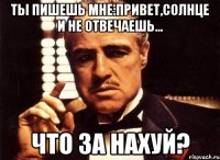 ты пишешь мне:привет,солнце и не отвечаешь... что за нахуй?