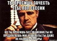 ты просишь зачесть тебе пол сессии но ты просишь без уважения,ты не предлагаешь мне рефераты,ты даже не ходишь на пары