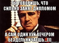 ты говоришь, что сильно занят дипломом а сам один хуй вечером бездельничаешь...)))