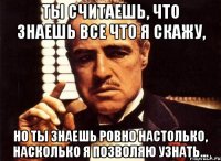 ты считаешь, что знаешь все что я скажу, но ты знаешь ровно настолько, насколько я позволяю узнать...