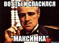 вот ты и спасился "максимка"