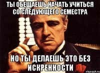 ты обещаешь начать учиться со следующего семестра но ты делаешь это без искренности