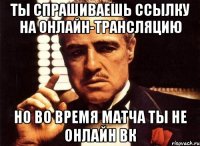 ты спрашиваешь ссылку на онлайн-трансляцию но во время матча ты не онлайн вк