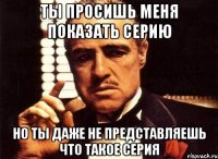 ты просишь меня показать серию но ты даже не представляешь что такое серия