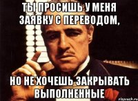 ты просишь у меня заявку с переводом, но не хочешь закрывать выполненные