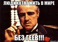 люди хотят жить в мире без геев!!!