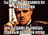 ты просишь экзамен по физиологии но ты даже не знаешь главный половой орган