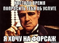 настало время попросить тебя об услуге я хочу на форсаж