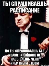 ты спрашиваешь расписание но ты спрашиваешь без уважения и даже не называешь меня кремтным отцом