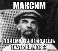 максим почему ты не хочешь ехать на море?