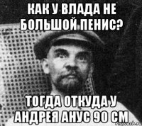 как у влада не большой пенис? тогда откуда у андрея анус 90 см