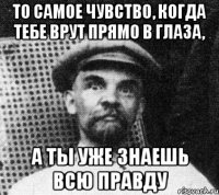 то самое чувство, когда тебе врут прямо в глаза, а ты уже знаешь всю правду