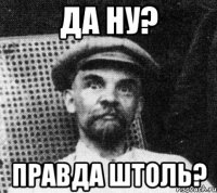 да ну? правда штоль?