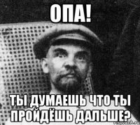 опа! ты думаешь что ты пройдёшь дальше?