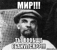 мир!!! ты вообще ебанулся??!!!