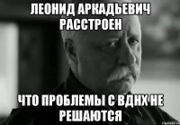 леонид аркадьевич расстроен что проблемы с вднх не решаются