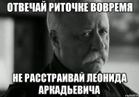 отвечай риточке вовремя не расстраивай леонида аркадьевича