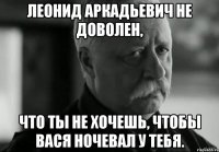 леонид аркадьевич не доволен, что ты не хочешь, чтобы вася ночевал у тебя.