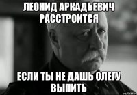 леонид аркадьевич расстроится если ты не дашь олегу выпить