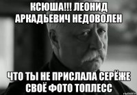 ксюша!!! леонид аркадьевич недоволен что ты не прислала серёже своё фото топлесс