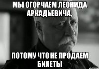 мы огорчаем леонида аркадьевича, потому что не продаем билеты