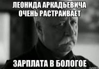 леонида аркадьевича очень растраивает зарплата в бологое