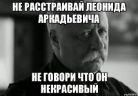 не расстраивай леонида аркадьевича не говори что он некрасивый