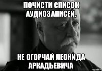 почисти список аудиозаписей, не огорчай леонида аркадьевича