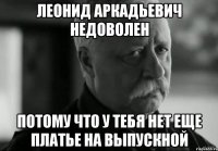 леонид аркадьевич недоволен потому что у тебя нет еще платье на выпускной