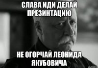 слава иди делай презинтацию не огорчай леонида якубовича