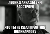 леонид аркадьевич расстроен что ты не сдал практику поликарпову