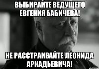 выбирайте ведущего евгения бабичева! не расстраивайте леонида аркадьевича!