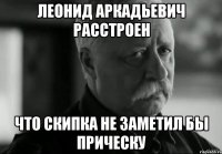 леонид аркадьевич расстроен что скипка не заметил бы прическу