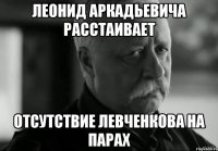 леонид аркадьевича расстаивает отсутствие левченкова на парах