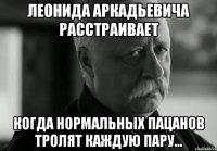 леонида аркадьевича расстраивает когда нормальных пацанов тролят каждую пару...